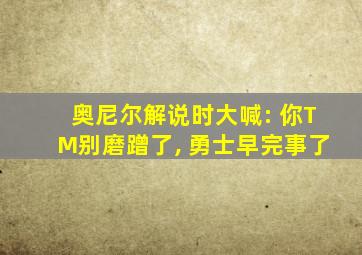 奥尼尔解说时大喊: 你TM别磨蹭了, 勇士早完事了